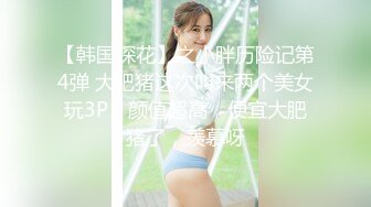 【韩国探花】之小胖历险记第4弹 大肥猪这次叫来两个美女玩3P，颜值超高，便宜大肥猪了，羡慕呀