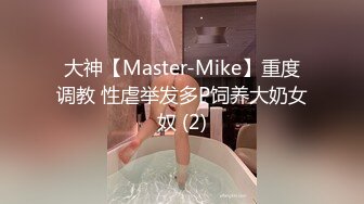 大神【Master-Mike】重度调教 性虐举发多P饲养大奶女奴 (2)