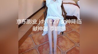 京东影业 jdyl 027 女神降临献神器 李娜娜