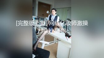 [完整版上集] 网红化妆师激操寸头小骚狗