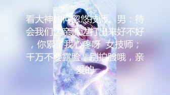 看大神如何忽悠技师。男：待会我们边亲嘴边打出来好不好，你累了我心疼呀  女技师；千万不要露脸，别拍脸哦，亲爱的