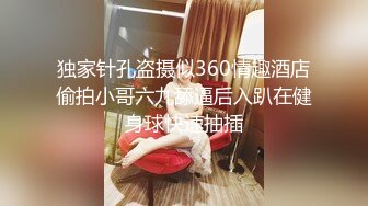 独家针孔盗摄似360情趣酒店偷拍小哥六九舔逼后入趴在健身球快速抽插