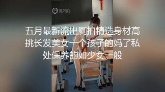 五月最新流出厕拍精选身材高挑长发美女一个孩子的妈了私处保养的如少女一般