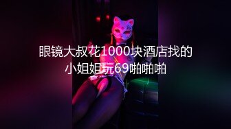 眼镜大叔花1000块酒店找的小姐姐玩69啪啪啪