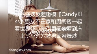 极品骚婊反差嫩模『CandyKiss』男友不在家和男闺蜜一起看世界杯，勾引男闺蜜看到床上，小穴穴被男闺蜜爆炒