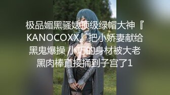 极品媚黑骚婊顶级绿帽大神『KANOCOXX』把小娇妻献给黑鬼爆操 小巧的身材被大老黑肉棒直接捅到子宫了1