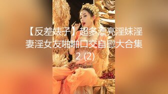 【反差婊子】超多漂亮淫妹淫妻淫女友啪啪口交自慰大合集 2 (2)