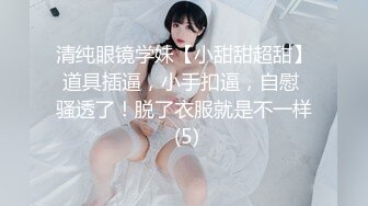 清纯眼镜学妹【小甜甜超甜】道具插逼，小手扣逼，自慰 骚透了！脱了衣服就是不一样 (5)