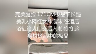 完美露脸 171CM极品细长腿美乳小网红女神泡沫 在酒店浴缸给人口交后入啪啪啪 这身材极品中的极品