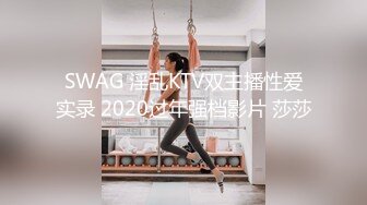 SWAG 淫乱KTV双主播性爱实录 2020过年强档影片 莎莎