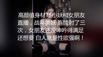 高颜值身材TS小妖和女朋友直播，战斗美妖 连续射了三次，女朋友还没呻吟得满足 还想要 白人就是性欲强啊！