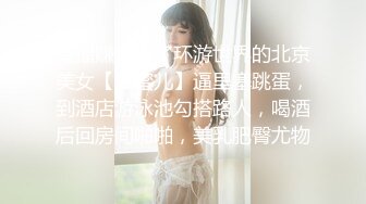 直播赚钱为了环游世界的北京美女【黛蜜儿】逼里塞跳蛋，到酒店游泳池勾搭路人，喝酒后回房间啪啪，美乳肥臀尤物