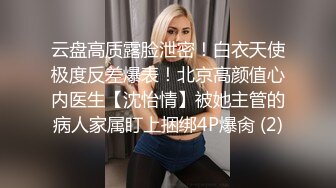 云盘高质露脸泄密！白衣天使极度反差爆表！北京高颜值心内医生【沈怡情】被她主管的病人家属盯上捆绑4P爆肏 (2)