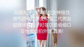 品福利-网传某高校女神级性感气质校花美女和富二代男友逛商场买鞋子时在店里偷偷口交性爱自拍外泄.真美!