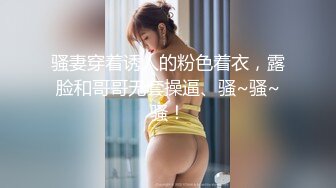 骚妻穿着诱人的粉色着衣，露脸和哥哥无套操逼、骚~骚~骚！