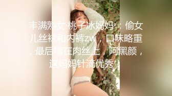 丰满熟女·桃子冰妈妈·：偷女儿丝袜和内裤zw，口味略重，最后喷在肉丝上，阿黑颜，这妈妈针滴优秀！