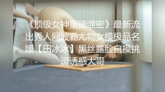 《顶级女神重磅泄密》最新流出秀人网波霸尤物女模极品名媛【田冰冰】黑丝露脸自摸挑逗诱惑大哥