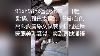 91xh98hx番號xh31：「輕一點操…雞巴太粗…」約砲白色高跟愛麗絲女僕裝，扛腿猛操蒙眼美乳騷貨，爽到讓她淫語亂叫…