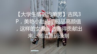 【大学生情侣约单男】古风3P，美艳小肚兜，极品高颜值，这样的女友居然舍得贡献出来，高清源码录制