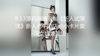 9.13源码高清录制《新人试深浅》新人老牛酒店约小卡片卖淫女嫖妓偷拍