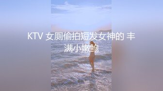 KTV 女厕偷拍短发女神的 丰满小嫩鲍