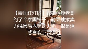 【泰国红灯区】眼镜精瘦老哥约了个泰国妹子，骑乘抽擦卖力猛操后入晃动大奶，很是诱惑喜欢不要错过