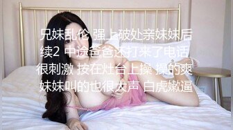 兄妹乱伦 强上破处亲妹妹后续2 中途爸爸还打来了电话 很刺激 按在灶台上操 操的爽 妹妹叫的也很大声 白虎嫩逼