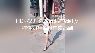 HD-720Pの香港混血網紅女神性幻想道具自慰高潮