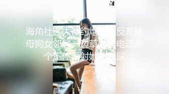 海角社区大神约炮极品反差婊母狗女邻居一边草老公电话来个不停颜射她一脸尿