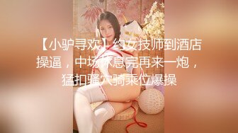 【小驴寻欢】约女技师到酒店操逼，中场休息完再来一炮，猛扣骚穴骑乘位爆操