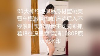 91大神约炮极品身材蜜桃美臀车模激情啪啪 床边后入不停浪叫 无套爆操主动骑乘抓着J8往逼里塞 高清1080P原版无水印