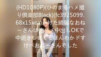 (HD1080P)(ひのまるハメ撮り倶楽部Black)(fc3925099.68x15xea)かけた綺麗なおねーさんは生ハメ中出しOKで中逝きしまくるほんわかドすけべおねーさんでした