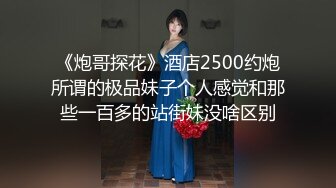 《炮哥探花》酒店2500约炮所谓的极品妹子个人感觉和那些一百多的站街妹没啥区别