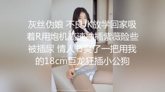 灰丝伪娘 不良JK放学回家吸着R用炮机高速抽插紫薇险些被插尿 情人节爽了一把用我的18cm巨龙狂插小公狗