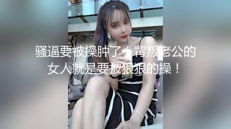 骚逼要被操肿了！背叛老公的女人就是要被狠狠的操！