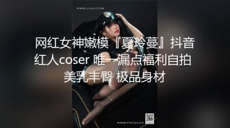 网红女神嫩模『夏玲蔓』抖音红人coser 唯一漏点福利自拍 美乳丰臀 极品身材