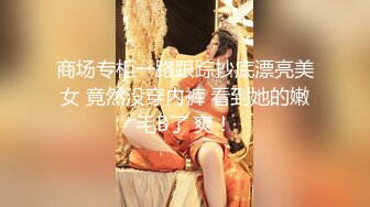 商场专柜一路跟踪抄底漂亮美女 竟然没穿内裤 看到她的嫩毛B了 爽！