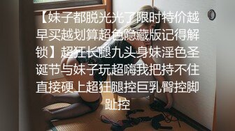 【妹子都脱光光了限时特价越早买越划算超色隐藏版记得解锁】超狂长腿九头身妹淫色圣诞节与妹子玩超嗨我把持不住直接硬上超狂腿控巨乳臀控脚趾控