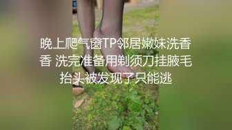 晚上爬气窗TP邻居嫩妹洗香香 洗完准备用剃须刀挂腋毛抬头被发现了只能逃