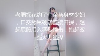 老周探花约了个苗条身材少妇，口交舔屌硬了直接开操，翘起屁股后入猛烈撞击，抬起双腿大力猛操