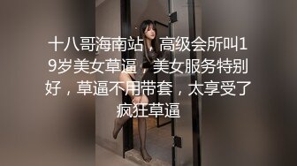 十八哥海南站，高级会所叫19岁美女草逼，美女服务特别好，草逼不用带套，太享受了疯狂草逼