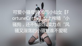 可爱小骚母狗00后小仙女〖FortuneCuttie〗女上榨精“小骚狗，还不快给我卖力点“风骚又淫荡的小骚货谁不爱呢