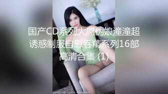 国产CD系列大屌伪娘潼潼超诱惑制服自慰吞精系列16部高清合集 (1)