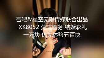 杏吧&星空无限传媒联合出品 XK8052 莞式服务 结婚彩礼十万块 优先体验五百块