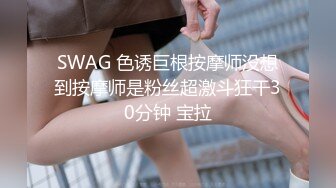 SWAG 色诱巨根按摩师没想到按摩师是粉丝超激斗狂干30分钟 宝拉