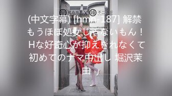 (中文字幕) [hmn-187] 解禁 もうほぼ処女じゃないもん！ Hな好奇心が抑えきれなくて初めてのナマ中出し 堀沢茉由