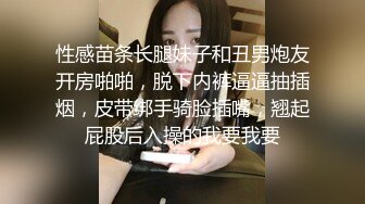 性感苗条长腿妹子和丑男炮友开房啪啪，脱下内裤逼逼抽插烟，皮带绑手骑脸插嘴，翘起屁股后入操的我要我要