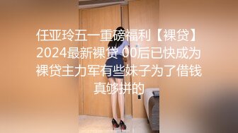 任亚玲五一重磅福利【裸贷】2024最新裸贷 00后已快成为裸贷主力军有些妹子为了借钱真够拼的