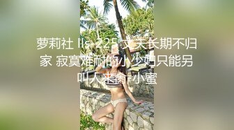 萝莉社 lls-225 丈夫长期不归家 寂寞难耐的小少妇只能另叫人来肏-小蜜