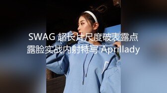 SWAG 超长片尺度破表露点露脸实战内射特写 Aprillady